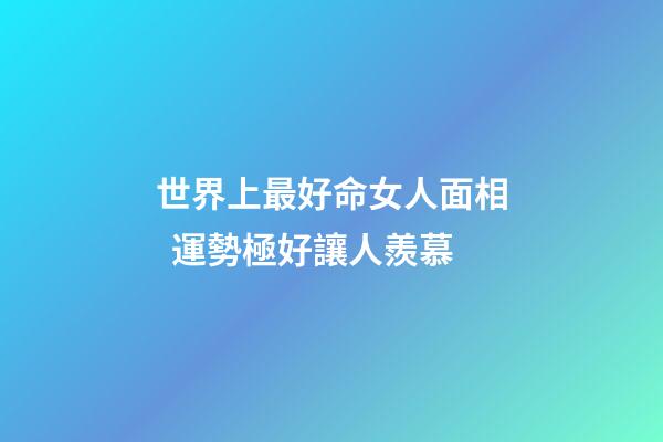 世界上最好命女人面相  運勢極好讓人羨慕